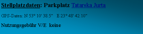 Textfeld: Stellplatzdaten: Parkplatz Tatarska JurtaGPS-Daten: N 53 10' 38.5   E 23 48' 42.10Nutzungsgebhr V/E  keine