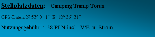 Textfeld: Stellplatzdaten:   Camping Tramp TorunGPS-Daten: N 53 0 1  E  18 36 31 Nutzungsgebhr  :  58 PLN incl.  V/E  u. Strom